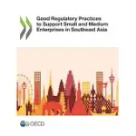 GOOD REGULATORY PRACTICES TO SUPPORT SMALL AND MEDIUM ENTERPRISES IN SOUTHEAST ASIA