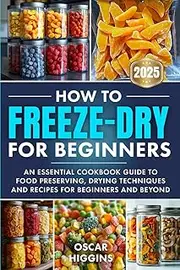 [Oscar Higgins] How to Freeze-Dry for Beginners: An Essential Cookbook Guide to Food Preserving, Drying Techniques and Recipes for Beginners and Beyond