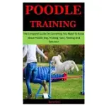 POODLE TRAINING: THE COMPLETE GUIDE ON EVERYTHING YOU NEED TO KNOW ABOUT POODLE DOG, TRAINING, CARE, FEEDING AND BEHAVIOR