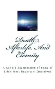 Death, Afterlife, And Eternity: A Candid Examination of Some of Life's Most Impo