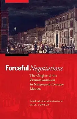 Forceful Negotiations: The Origins of the Pronunciamiento in Nineteenth-Century Mexico