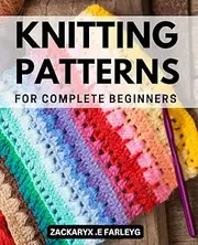 Knitting Patterns For Complete Beginners: Gorgeous Projects to Learn How to Knit Quickly from Zero | The Ultimate Book with Step-by-Step Instructions, Pictures, and Illustrations