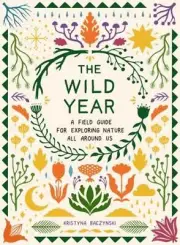 The Wild Year: A Field Guide for Exploring Nature All Around Us by Kristyna Bacz