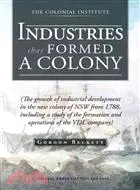 Industries That Formed a Colony ─ The Growth of Industrial Development in the New Colony of Nsw from 1788, Including a Study of the Formation and Operations of the Vdl Company