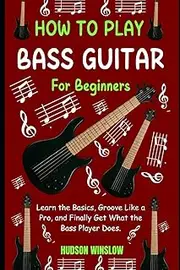 How to Play Bass Guitar for Beginners.: Learn the Basics, Groove Like a Pro, and Finally Get What the Bass Player Does.