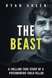The Beast: A Chilling True Story of a Psychopathic Child Killer