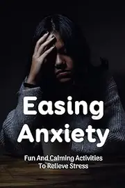 Easing Anxiety: Fun And Calming Activities To Relieve Stress: Activities That May Help Make You Feel Less Anxious