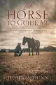 A Horse to Guide Me: Build the life you've always wanted through the miracle of mustang horsemanship.