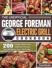 The Unofficial George Foreman Electric Grill Cookbook: 200 Simple, Quick and Delightful Recipes That Will Make Your Life Easier