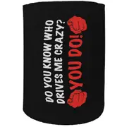 Alcohol Stubby Holder - You Know Who Drives Me Crazy - Funny Novelty Birthday Gift Joke Beer Can Bottle
