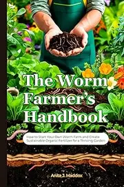 The Worm Farmer’s Handbook: How to Start Your Own Worm Farm and Create Sustainable Organic Fertilizer for a Thriving Garden