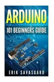 Arduino: 101 Beginners Guide: How to get started with Your Arduino (Tips, Tricks
