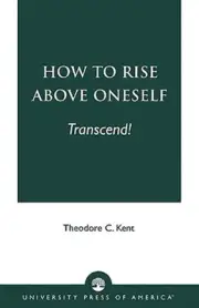 How to Rise Above Oneself. . . Transcend! by Theodore Kent: New