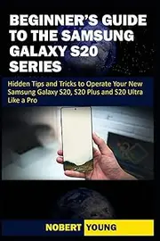 Beginner’s Guide to the Samsung Galaxy S20 Series: Hidden Tips and Tricks to Operate Your New Samsung Galaxy S20, S20 Plus, and S20 Ultra Like a Pro