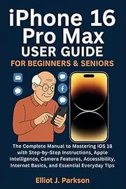iPhone 16 Pro Max User Guide for Beginners & Seniors: The Complete Manual to Mastering iOS 18 with Step-by-Step Instructions, Apple Intelligence, ... Internet Basics, and Essential Everyday Tips