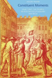 Constituent Moments: Enacting the People in Postrevolutionary America - Jason Frank