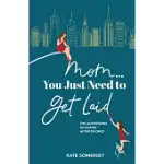 MOM YOU JUST NEED TO GET LAID: THE ADVENTURES OF DATING AFTER DIVORCE