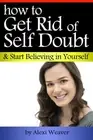 HOW TO GET RID OF SELF DOUBT AND START BELIEVING IN By Alexi Weaver *BRAND NEW*