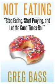 Not Eating!: "Stop Eating, Start Praying, and Let the Good Times Roll" by Greg B