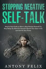 Stopping Negative Self-Talk: Step by Step Guide on How to Stop Negative Self Talk, Stop Being Too Hard On Yourself, Banish Your Inner Critic, and Live A Happier Contented Life