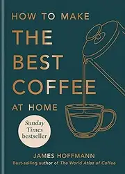 How To Make The Best Coffee At Home: The Sunday Times Bestseller