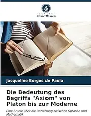 Die Bedeutung des Begriffs "Axiom" von Platon bis zur Moderne: Eine Studie über die Beziehung zwischen Sprache und Mathematik