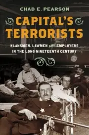 Capital's Terrorists : Klansmen, Lawmen, and Employers in the Long Nineteenth...