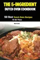 The 5-Ingredient Dutch Oven Cookbook: 50 Best Dutch Oven Recipes Of All Time