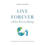 LIVE FOREVER & FIX EVERYTHING: A PRACTICAL PLAN FOR A FUTURE THAT WORKS FOR EVERYONE