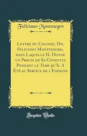 Lettre du Colonel Dn. Feliciano Montenegro, dans Laquelle IL Donne un Precis de Sa Conduite Pendant le Tems qu'Il A Été au Service de l'Espagne (Classic Reprint)