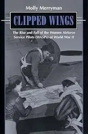Clipped Wings: The Rise and Fall of the Women Airforce Service Pilots (Wasps) of World War II