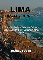 LIMA TRAVEL GUIDE 2025: "Discover Ancient Wonders, Culinary Delights, and Vibrant Culture in Peru’s Capital”