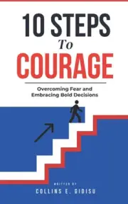 10 Steps To Courage: Overcoming Fear And Embracing Bold Decisions by Collins E.