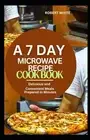 A 7 DAY MICROWAVE RECIPE COOK BOOK: Delicious and Convenient Meals Prepared in