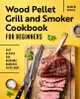 Wood Pellet Grill and Smoker Cookbook for Beginners: Easy Recipes for Backyard Barbecue Excellence