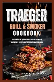 Traeger grill & smoker cookbook: Master the Art of Wood-Fired Cooking with 100+ Irresistible Recipes and Expert Smoking Techniques.