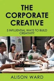The Corporate Creative: 5 Influential Ways to Build Creativity by Alison Ward Pa