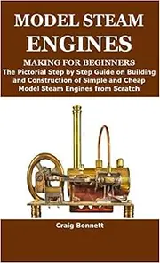 MODEL STEAM ENGINES MAKING FOR BEGINNERS: The Pictorial Step by Step Guide on Building and Construction of Simple and Cheap Model Steam Engines from Scratch
