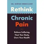 RETHINK CHRONIC PAIN: RELIEVE SUFFERING, HEAL YOUR BODY, OWN YOUR HEALTH