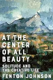 At the Center of All Beauty: Solitude and the Creative Life