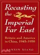 Recasting the Imperial Far East ― Britain and America in China, 1945-1950