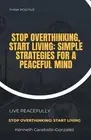Stop Overthinking, Start Living: Simple Strategies for a Peaceful Mind by Kennet