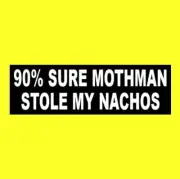 Funny "90% SURE MOTHMAN STOLE MY NACHOS" the cryptid prophecies BUMPER STICKER