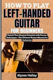HOW TO PLAY LEFT-HANDED GUITAR FOR BEGINNERS: Unlock Your Musical Potential with Proven Techniques – The Ultimate Starter Manual for Guitarists