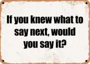 METAL SIGN - If you knew what to say next, would you say it?