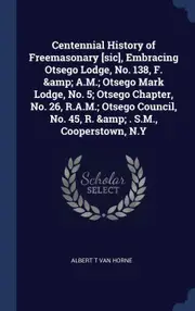 Centennial History of Freemasonary [sic], Embracing Otsego Lodge, No. 138, F. & A.M.; Otsego Mark Lodge, No. 5; Otsego Chapter, No. 26, R.A.M.;