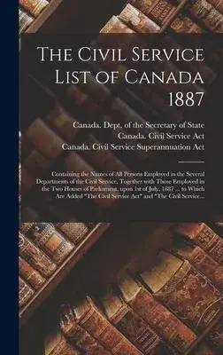 The Civil Service List of Canada 1887 [microform]: Containing the Names of All Persons Employed in the Several Departments of the Civil Service, Toget