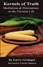 Kernels Of Truth: Meditations & Exhortations On The Christian Life by Larry Grai