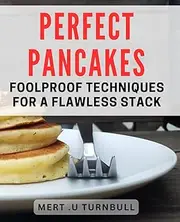 Perfect Pancakes: Foolproof Techniques for a Flawless Stack: Master the Art of Pancake Making with Fail-Safe Methods