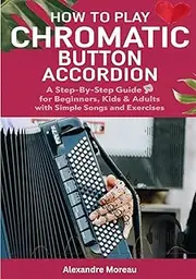How To Play Chromatic Button Accordion: A Step-by-Step Guide for Beginners, Kids & Adults with Simple Songs and Exercises